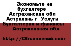 Экономьте на бухгалтере! - Астраханская обл., Астрахань г. Услуги » Бухгалтерия и финансы   . Астраханская обл.